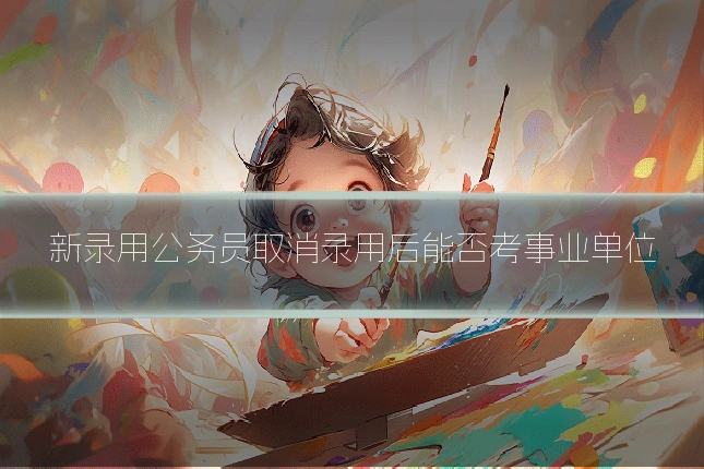 新录用公务员取消录用后能否考事业单位