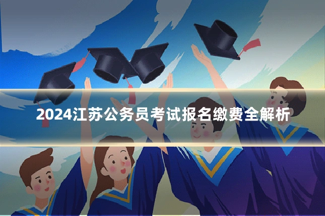 2024江苏公务员考试报名缴费全解析