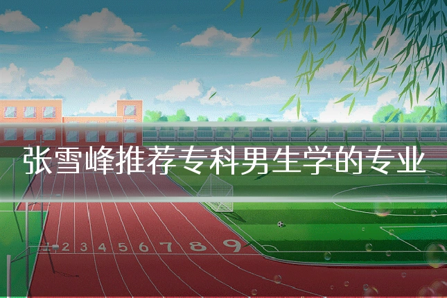 张雪峰推荐专科男生学的专业