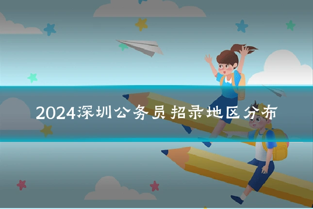 2024深圳公务员招录地区分布