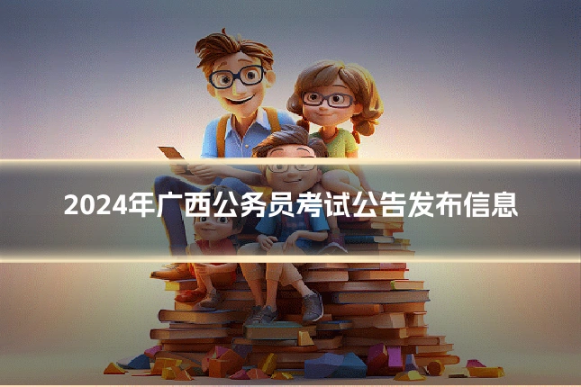 2024年广西公务员考试公告发布信息