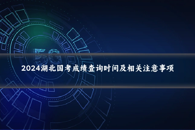 2024湖北国考成绩查询时间及相关注意事项