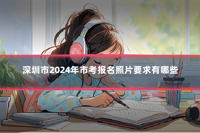 深圳市2024年市考报名照片要求有哪些