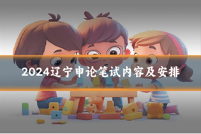 2024辽宁申论笔试内容及安排