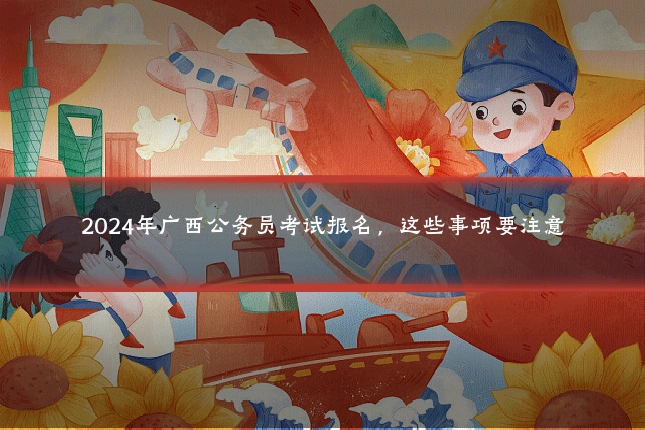 2024年广西公务员考试报名，这些事项要注意