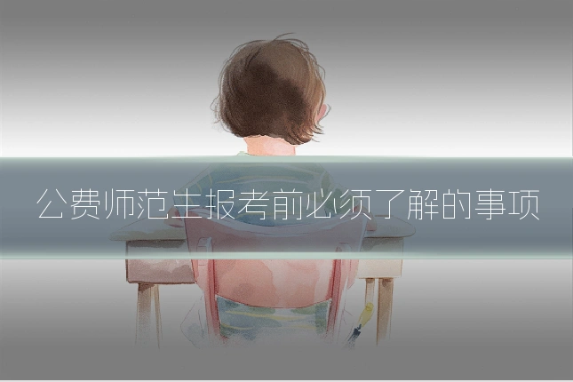公费师范生报考前必须了解的事项