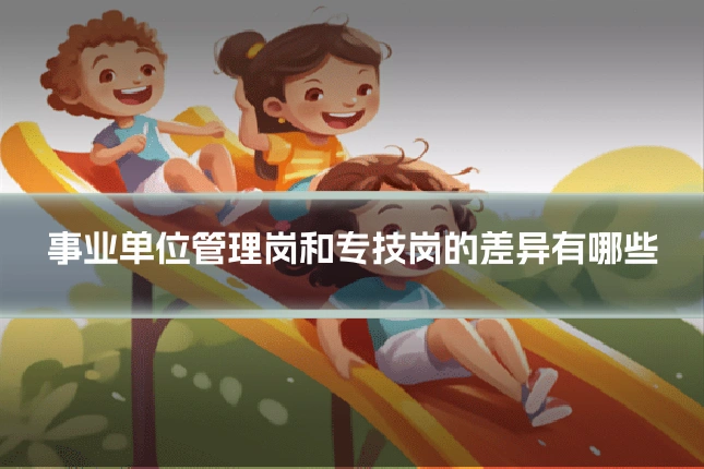 事业单位管理岗和专技岗的差异有哪些