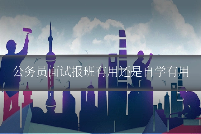 公务员面试报班有用还是自学有用