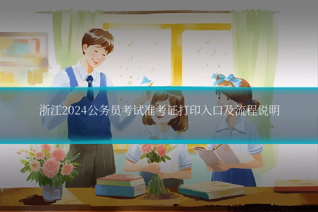浙江2024公务员考试准考证打印入口及流程说明