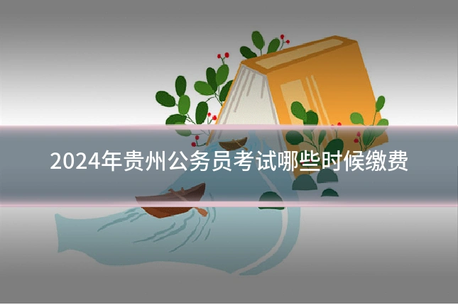 2024年贵州公务员考试哪些时候缴费