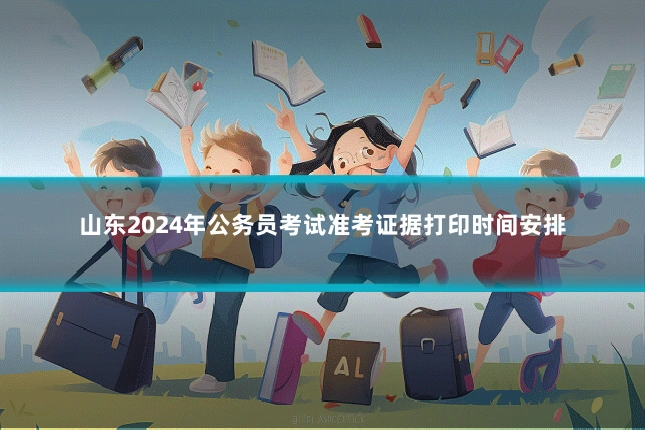 山东2024年公务员考试准考证据打印时间安排