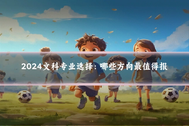 2024文科专业选择：哪些方向最值得报
