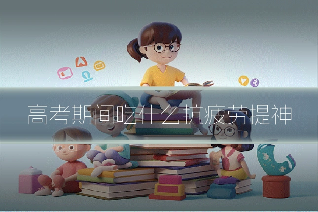 高考期间吃什么抗疲劳提神
