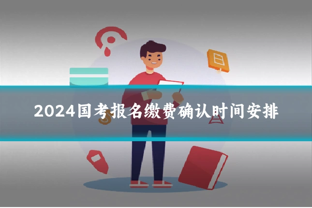 2024国考报名缴费确认时间安排