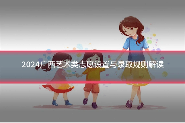 2024广西艺术类志愿设置与录取规则解读