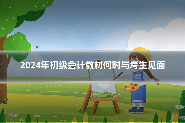 2024年初级会计教材何时与考生见面