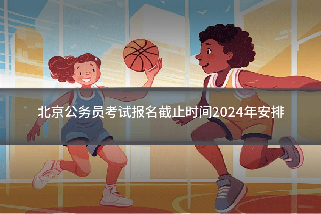 北京公务员考试报名截止时间2024年安排
