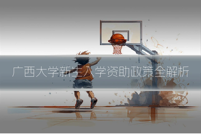 广西大学新生入学资助政策全解析