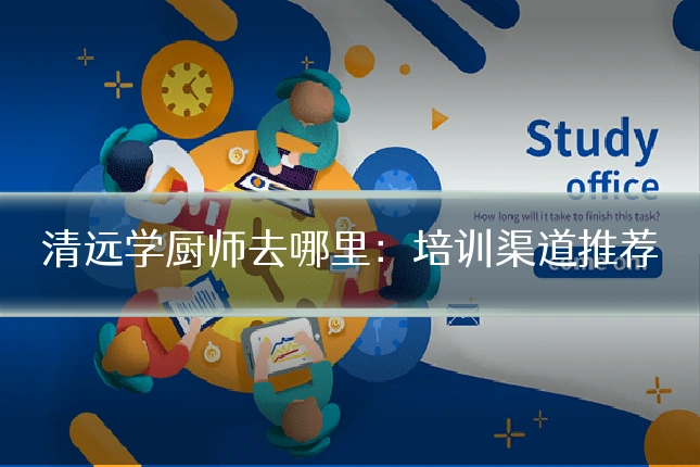 清远学厨师去哪里：培训渠道推荐