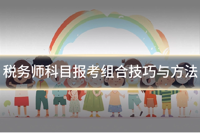 税务师科目报考组合技巧与方法