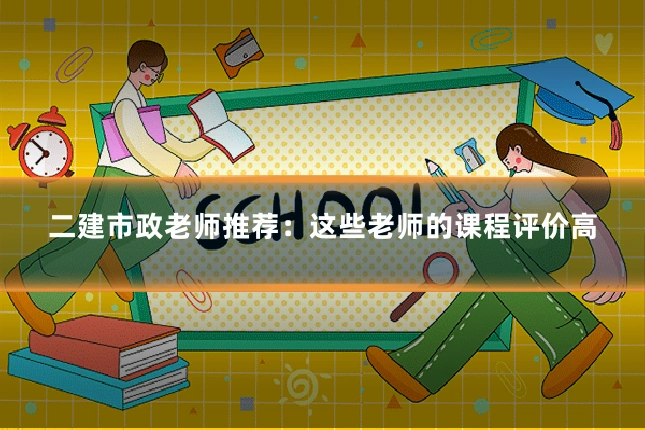 二建市政老师推荐：这些老师的课程评价高