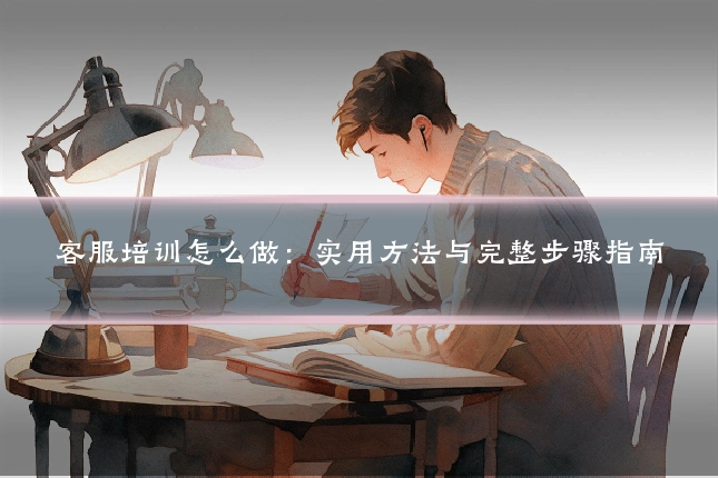 客服培训怎么做：实用方法与完整步骤指南