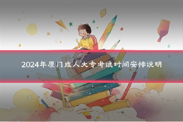 2024年厦门成人大专考试时间安排说明