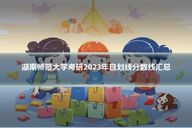 湖南师范大学考研2023年自划线分数线汇总