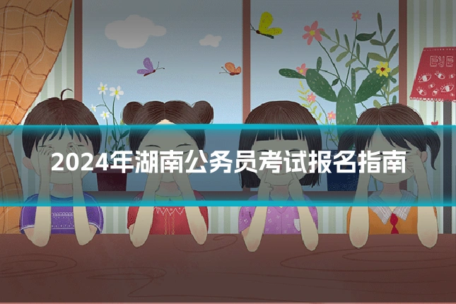 2024年湖南公务员考试报名指南