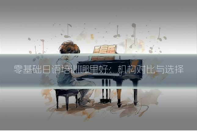 零基础日语培训哪里好：机构对比与选择