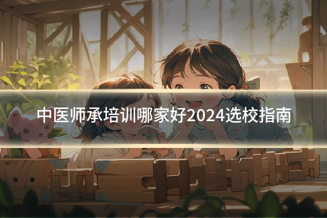 中医师承培训哪家好2024选校指南