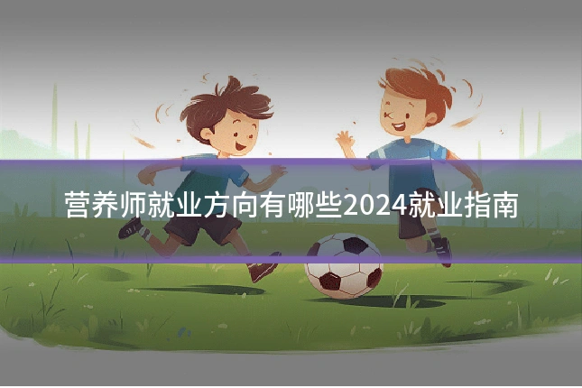 营养师就业方向有哪些2024就业指南