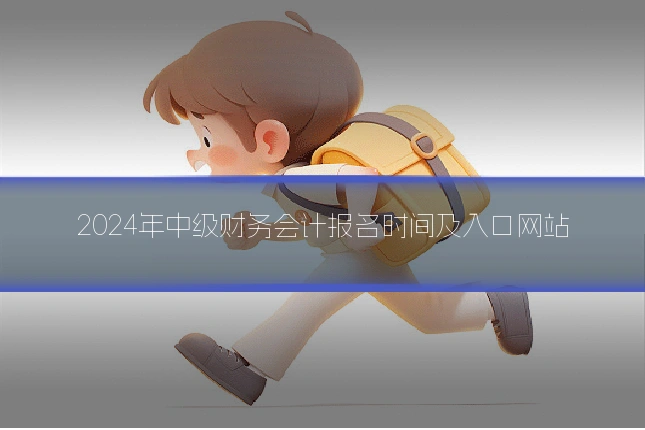 2024年中级财务会计报名时间及入口网站