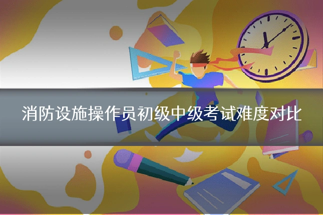 消防设施操作员初级中级考试难度对比