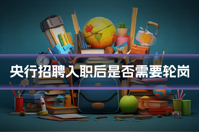 央行招聘入职后是否需要轮岗