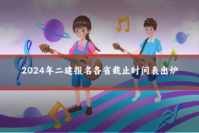 2024年二建报名各省截止时间表出炉