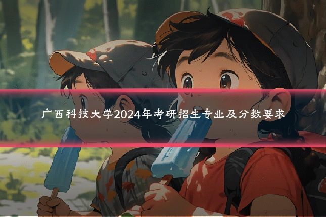 广西科技大学2024年考研招生专业及分数要求