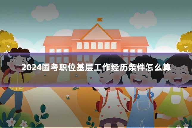 2024国考职位基层工作经历条件怎么算