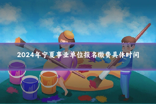 2024年宁夏事业单位报名缴费具体时间