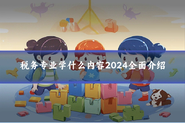 税务专业学什么内容2024全面介绍
