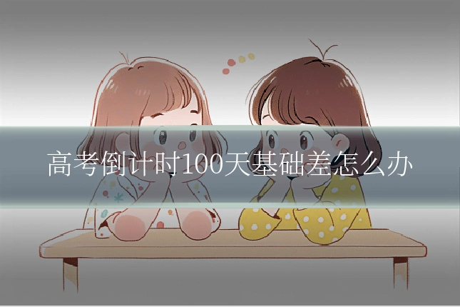 高考倒计时100天基础差怎么办