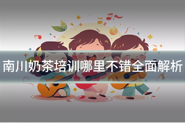 南川奶茶培训哪里不错全面解析