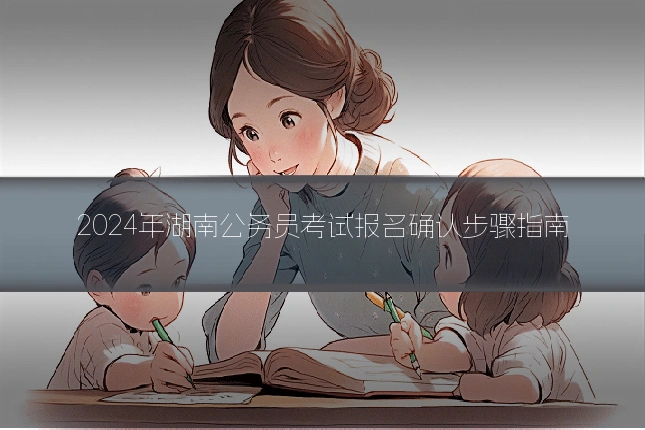 2024年湖南公务员考试报名确认步骤指南