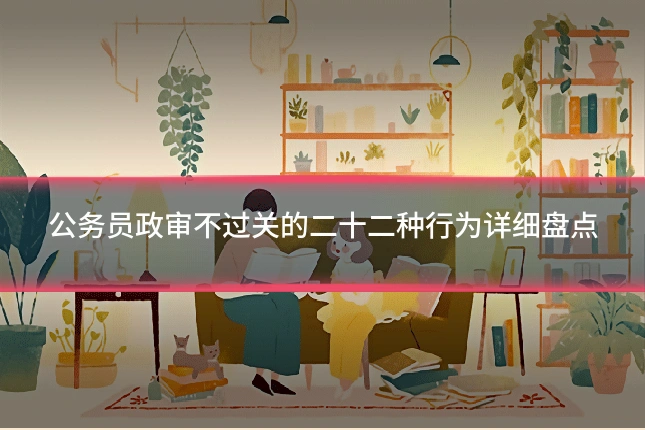 公务员政审不过关的二十二种行为详细盘点