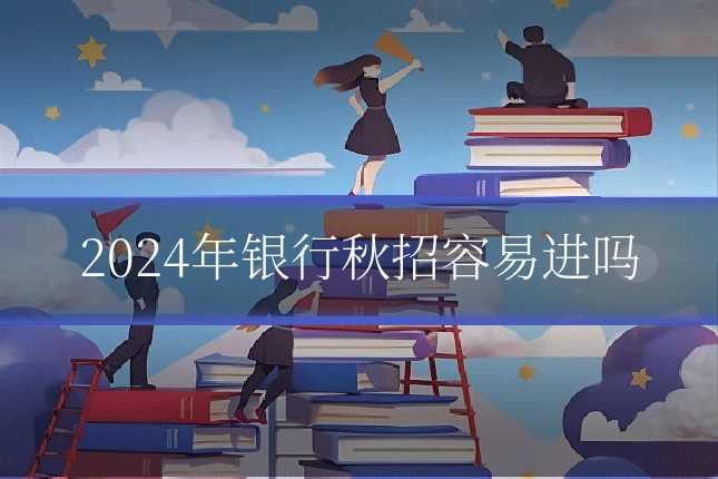 2024年银行秋招容易进吗