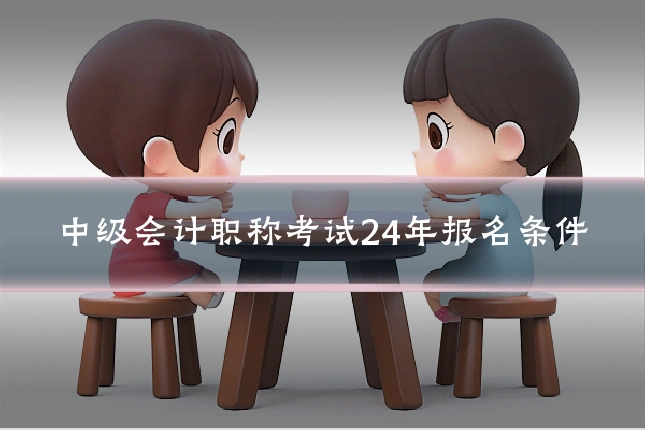 中级会计职称考试24年报名条件