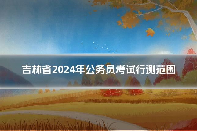吉林省2024年公务员考试行测范围