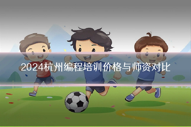 2024杭州编程培训价格与师资对比
