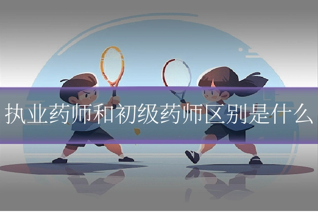 执业药师和初级药师区别是什么