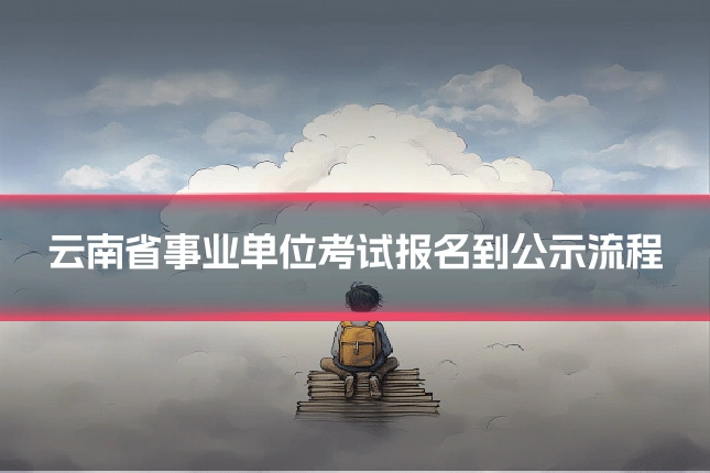 云南省事业单位考试报名到公示流程